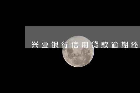 兴业银行信用贷款逾期还款 兴业银行信用贷款逾期还款
