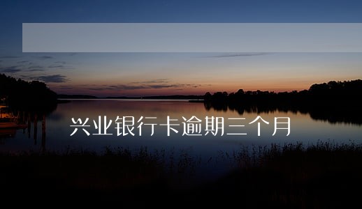 兴业银行卡逾期三个月 兴业银行卡逾期三个月