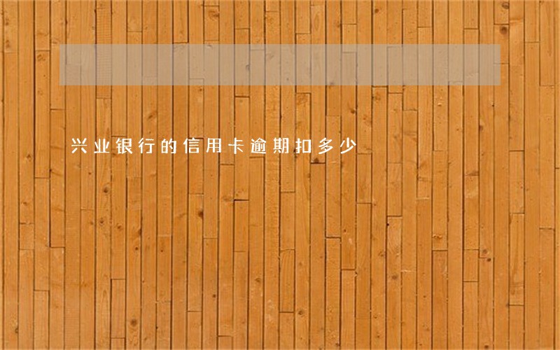 兴业银行的信用卡逾期扣多少 兴业银行的信用卡逾期扣多少