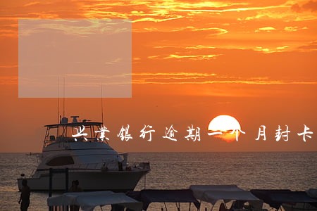 兴业银行逾期一个月封卡吗 兴业银行逾期一个月封卡吗