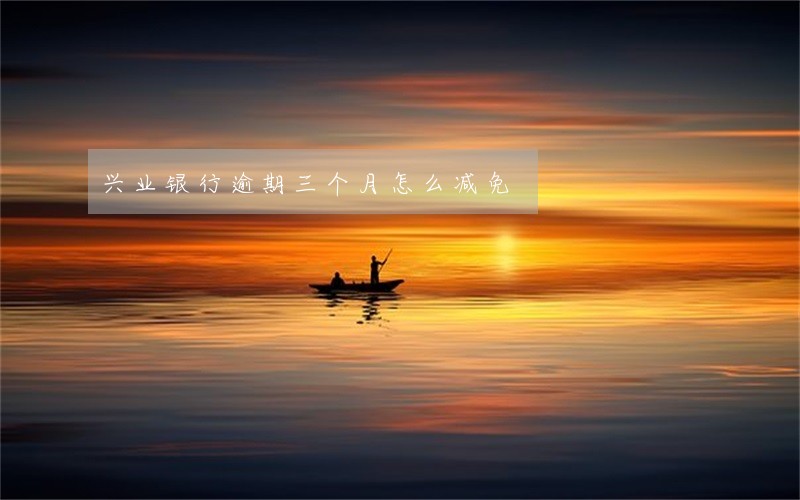 兴业银行逾期三个月怎么减免 兴业银行逾期三个月怎么减免