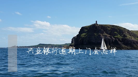 兴业银行逾期上门会怎样 兴业银行逾期上门会怎样