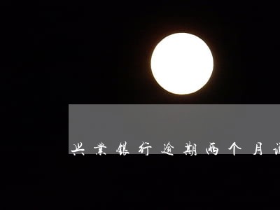 兴业银行逾期两个月说要上门 兴业银行逾期两个月说要上门