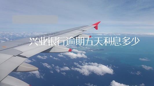 兴业银行逾期五天利息多少 兴业银行逾期五天利息多少
