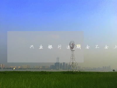兴业银行逾期会不会上门 兴业银行逾期会不会上门
