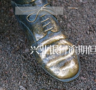 兴业银行逾期但也有还一点进去 兴业银行逾期但也有还一点进去