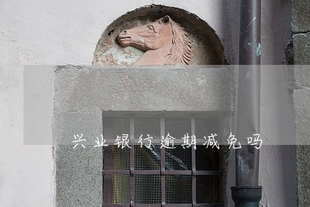 兴业银行逾期减免吗 兴业银行逾期减免吗