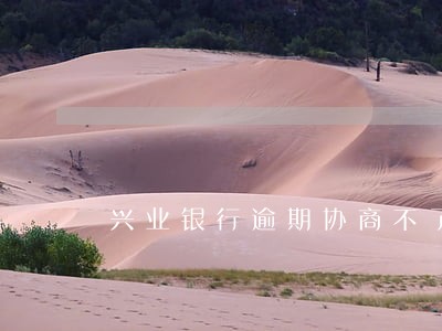 兴业银行逾期协商不了投诉 兴业银行逾期协商不了投诉