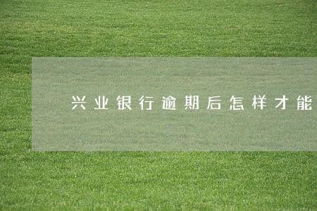 兴业银行逾期后怎样才能解封兴业 兴业银行逾期后怎样才能解封兴业