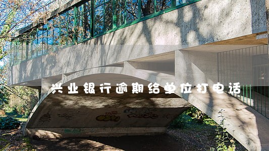 兴业银行逾期给单位打电话 兴业银行逾期给单位打电话