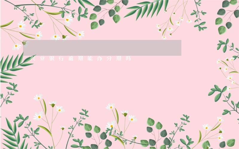 兴业银行逾期能办分期吗 兴业银行逾期能办分期吗