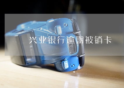 兴业银行逾期被销卡 兴业银行逾期被销卡