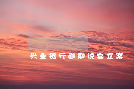 兴业银行逾期说要立案 兴业银行逾期说要立案