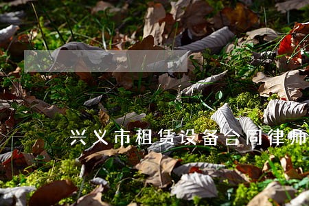 兴义市租赁设备合同律师怎么选 兴义市租赁设备合同律师怎么选