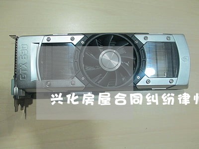 兴化房屋合同纠纷律师 兴化房屋合同纠纷律师