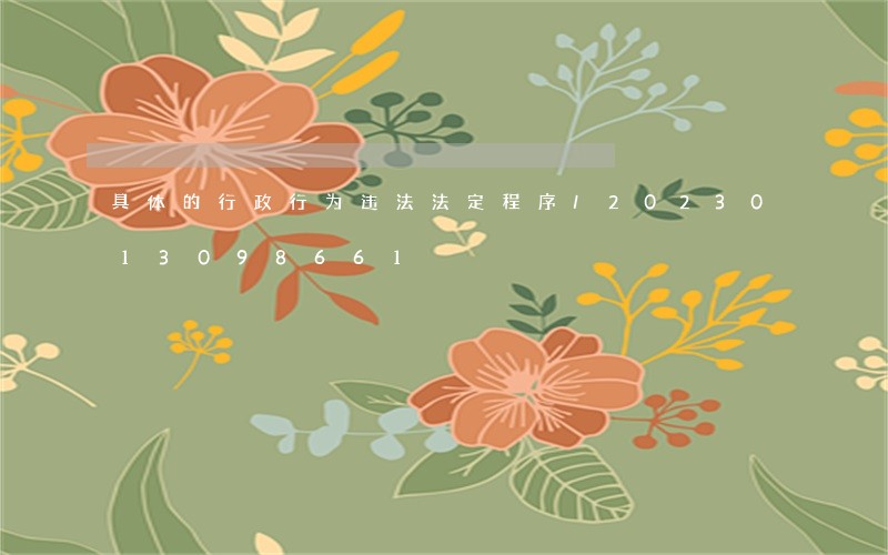 具体的行政行为违法法定程序/2023013098661 具体的行政行为违法法定程序/2023013098661