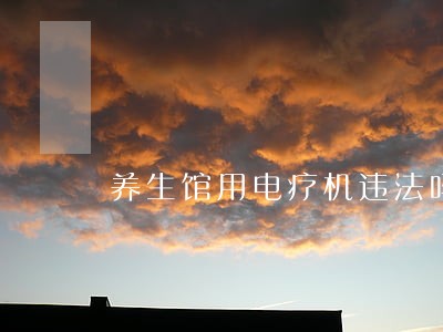 养生馆用电疗机违法吗 养生馆用电疗机违法吗