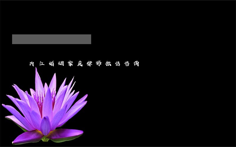 内江婚姻家庭律师微信咨询 内江婚姻家庭律师微信咨询