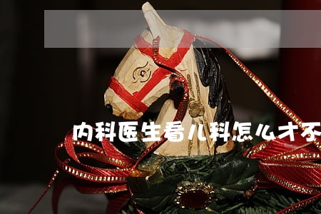 内科医生看儿科怎么才不违法 内科医生看儿科怎么才不违法