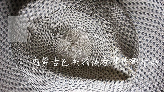 内蒙古包头找债务律师哪个好 内蒙古包头找债务律师哪个好