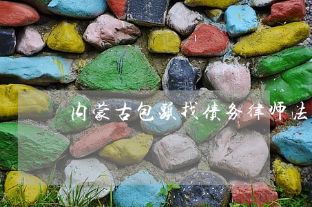 内蒙古包头找债务律师法律服务 内蒙古包头找债务律师法律服务
