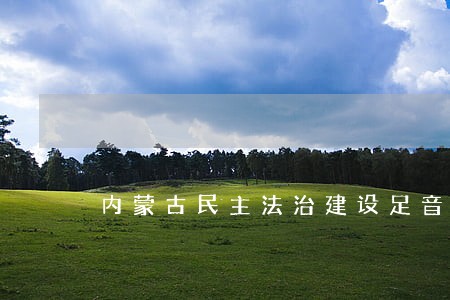 内蒙古民主法治建设足音铿锵 内蒙古民主法治建设足音铿锵