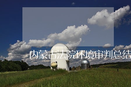 内蒙古法院环境审判总结 内蒙古法院环境审判总结