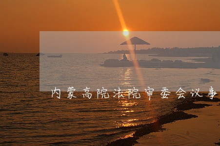 内蒙高院法院审委会议事规则 内蒙高院法院审委会议事规则