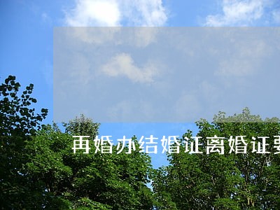 再婚办结婚证离婚证要收走吗 再婚办结婚证离婚证要收走吗