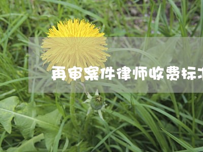 再审案件律师收费标准相关问答 再审案件律师收费标准相关问答