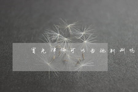 冒充律师可以告他判刑吗 冒充律师可以告他判刑吗