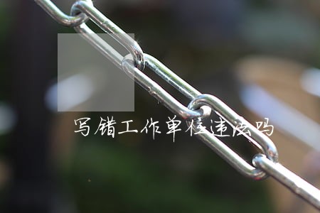 写错工作单位违法吗 写错工作单位违法吗