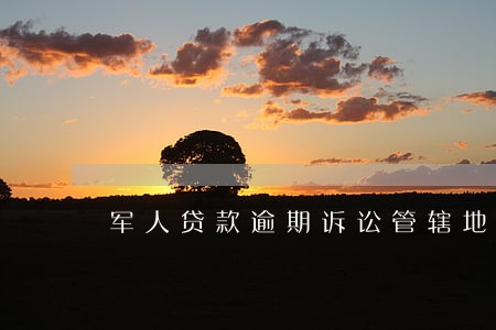 军人贷款逾期诉讼管辖地 军人贷款逾期诉讼管辖地