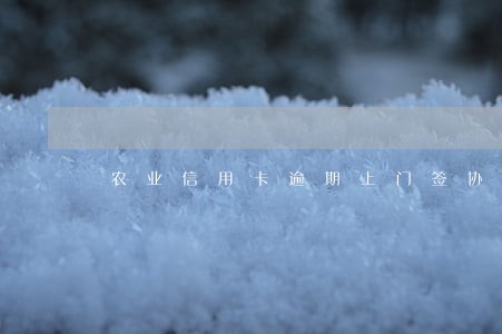 农业信用卡逾期上门签协议 农业信用卡逾期上门签协议