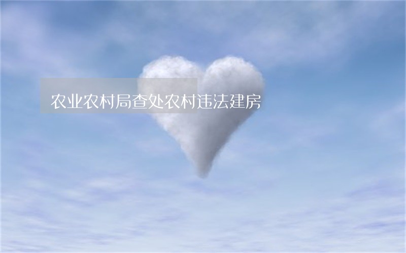 农业农村局查处农村违法建房 农业农村局查处农村违法建房