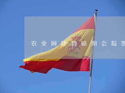 农业网捷贷逾期会报警吗 农业网捷贷逾期会报警吗