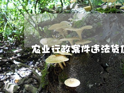 农业行政案件违法货值怎么认定 农业行政案件违法货值怎么认定