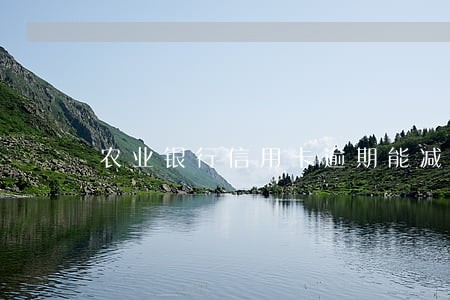 农业银行信用卡逾期能减免还款吗 农业银行信用卡逾期能减免还款吗