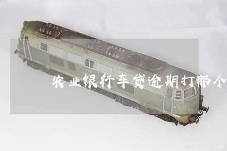 农业银行车贷逾期打那个电话 农业银行车贷逾期打那个电话