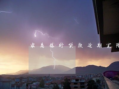 农商银行贷款逾期宽限进贤县 农商银行贷款逾期宽限进贤县