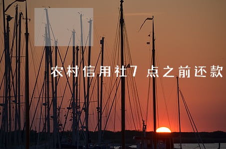 农村信用社7点之前还款会逾期吗 农村信用社7点之前还款会逾期吗