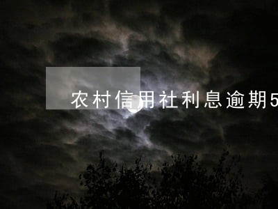 农村信用社利息逾期5天 农村信用社利息逾期5天