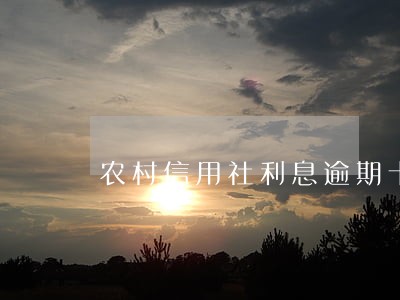 农村信用社利息逾期十块钱 农村信用社利息逾期十块钱