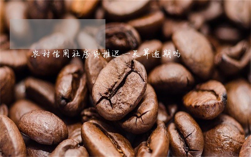 农村信用社房贷推迟一天算逾期吗 农村信用社房贷推迟一天算逾期吗