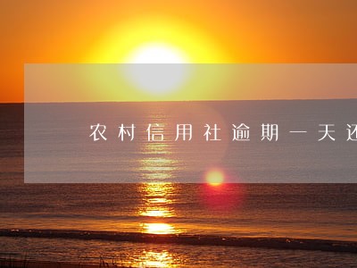 农村信用社逾期一天还款 农村信用社逾期一天还款