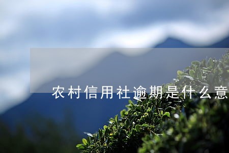农村信用社逾期是什么意思 农村信用社逾期是什么意思