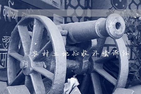 农村土地征收补偿诉讼 农村土地征收补偿诉讼