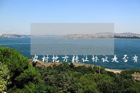 农村地方转让协议是否有法律效力 农村地方转让协议是否有法律效力