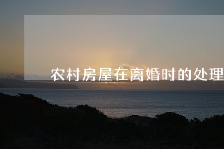 农村房屋在离婚时的处理方式 农村房屋在离婚时的处理方式