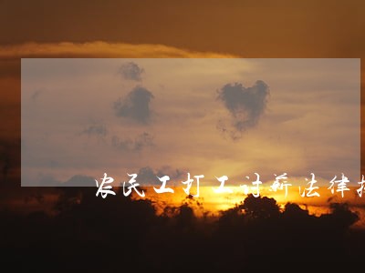 农民工打工讨薪法律援助 农民工打工讨薪法律援助